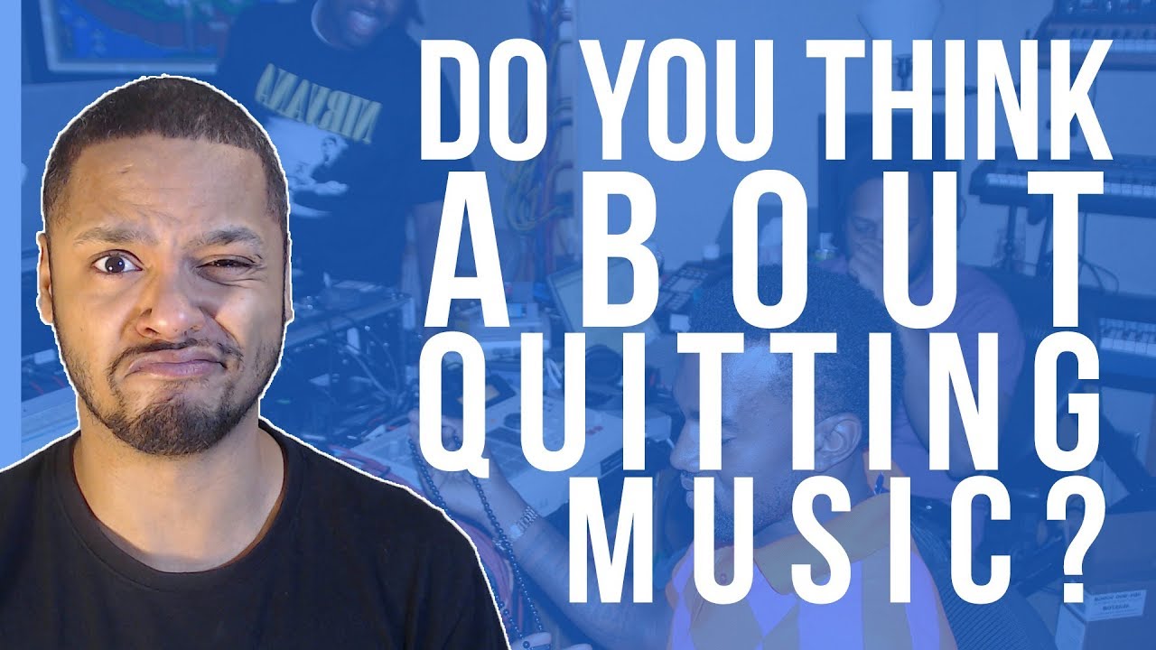 DO YOU THINK ABOUT QUITTING MUSIC??