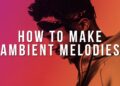 HOW TO MAKE AMBIENT MELODIES