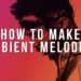 HOW TO MAKE AMBIENT MELODIES