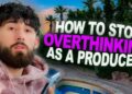 HOW TO STOP OVERTHINKING AS A MUSIC PRODUCER